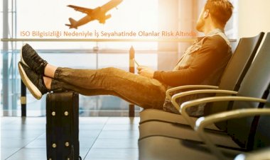 ISO Bilgisizliği Nedeniyle İş Seyahatinde Olanlar Risk Altında