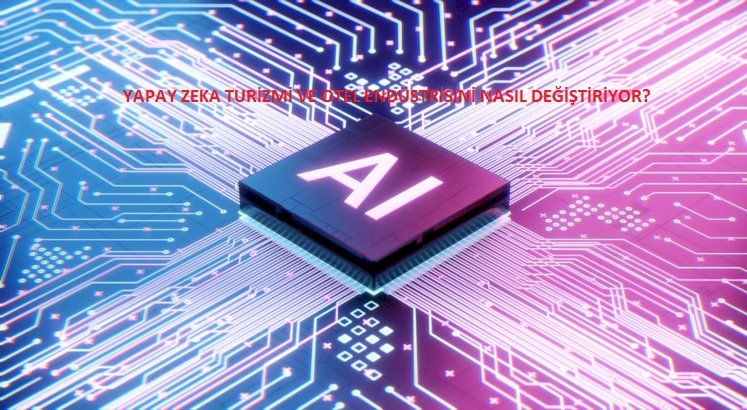 YAPAY ZEKA TURİZMİ VE OTEL ENDÜSTRİSİNİ NASIL DEĞİŞTİRİYOR